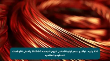 430 جنيه.. ارتفاع سعر كيلو النحاس اليوم الجمعة 5-9-2025 يتخطى التوقعات المحلية والعالمية